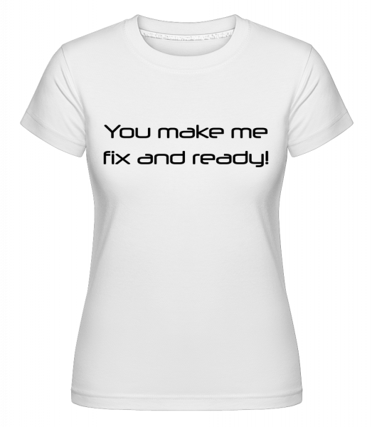 You Make Me Fix And Ready - Shirtinator Frauen T-Shirt - Weiß - Vorn